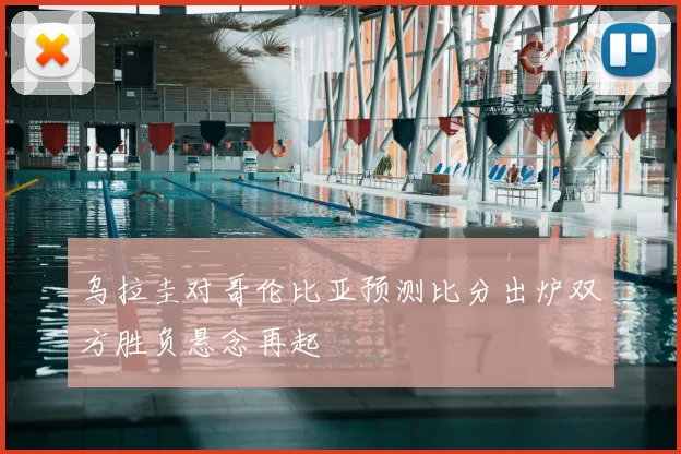 乌拉圭对哥伦比亚预测比分出炉双方胜负悬念再起