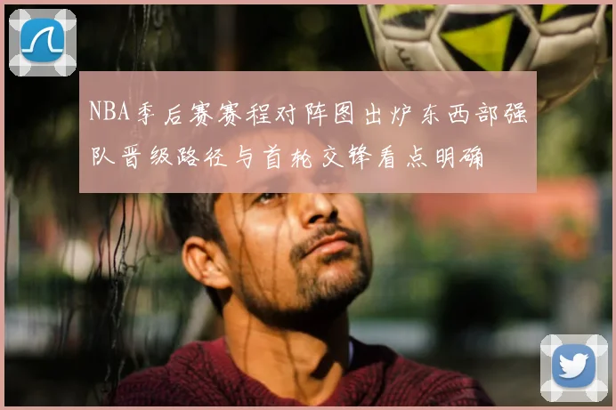 NBA季后赛赛程对阵图出炉东西部强队晋级路径与首轮交锋看点明确