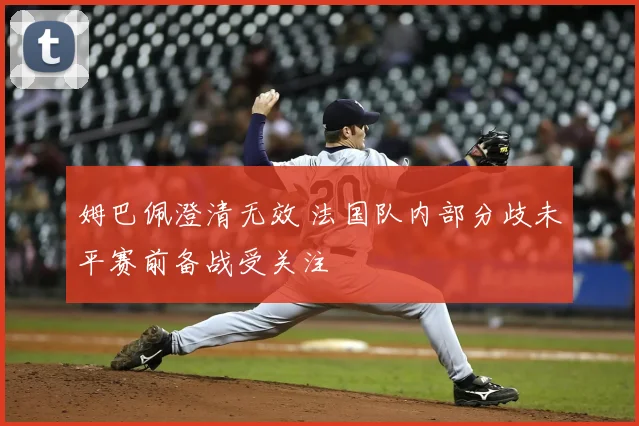 姆巴佩澄清无效 法国队内部分歧未平赛前备战受关注