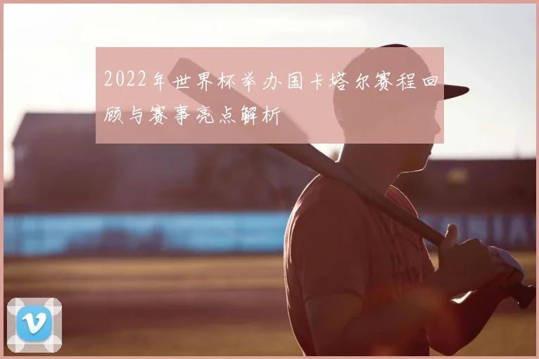 2022年世界杯举办国卡塔尔赛程回顾与赛事亮点解析