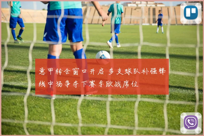 意甲转会窗口开启 多支球队补强锋线中场争夺下赛季欧战席位