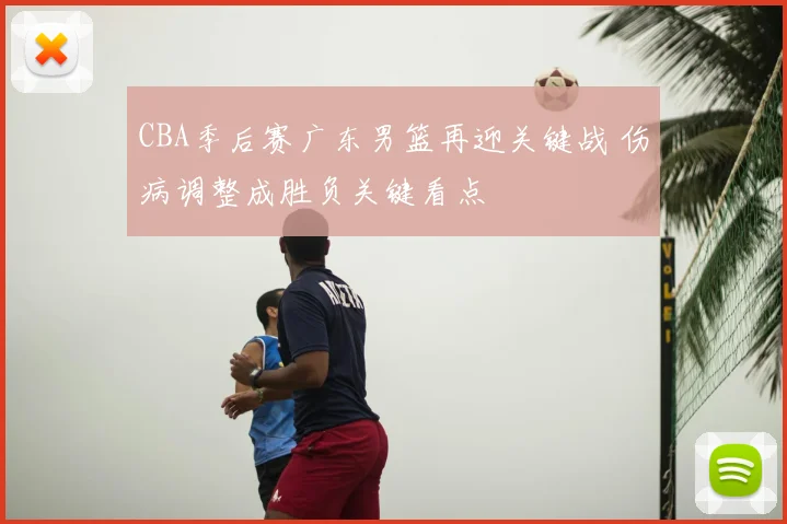 CBA季后赛广东男篮再迎关键战 伤病调整成胜负关键看点