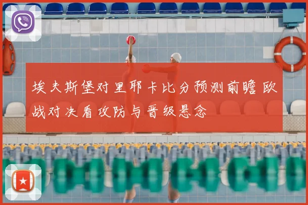 埃夫斯堡对里耶卡比分预测前瞻 欧战对决看攻防与晋级悬念
