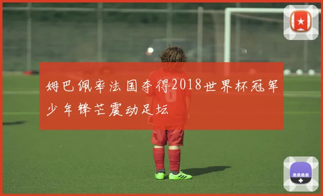 姆巴佩率法国夺得2018世界杯冠军少年锋芒震动足坛