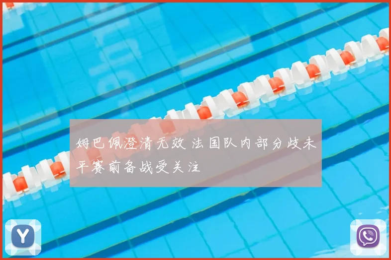 姆巴佩澄清无效 法国队内部分歧未平赛前备战受关注