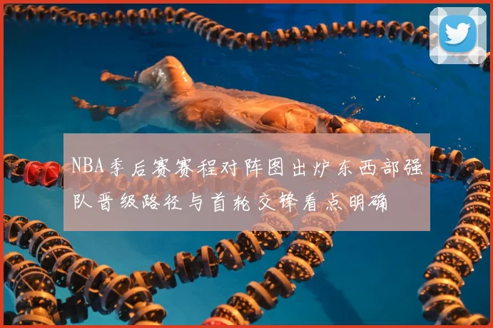 NBA季后赛赛程对阵图出炉东西部强队晋级路径与首轮交锋看点明确