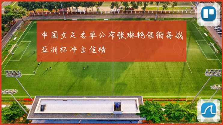 中国女足名单公布张琳艳领衔备战亚洲杯冲击佳绩