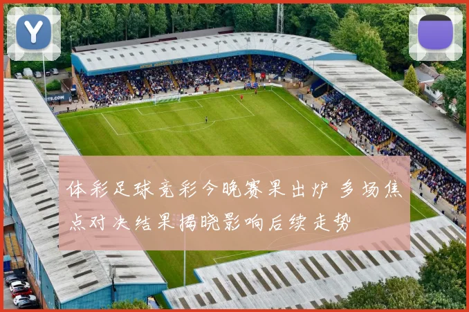 体彩足球竞彩今晚赛果出炉 多场焦点对决结果揭晓影响后续走势