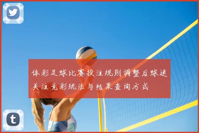 体彩足球比赛投注规则调整后球迷关注竞彩玩法与结果查询方式