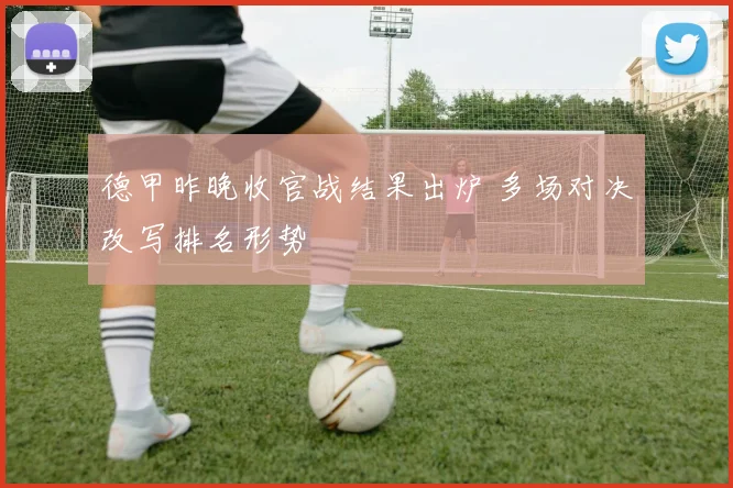 德甲昨晚收官战结果出炉 多场对决改写排名形势