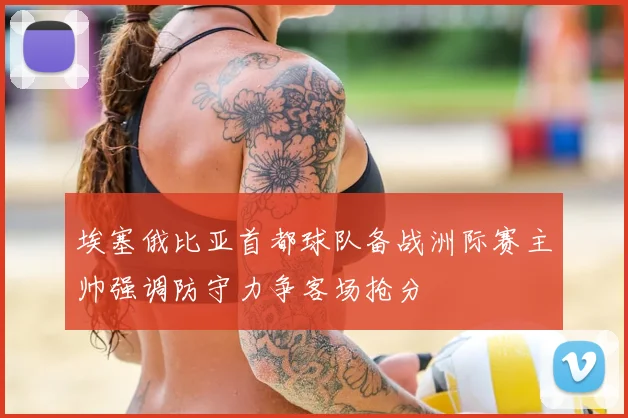 埃塞俄比亚首都球队备战洲际赛主帅强调防守力争客场抢分
