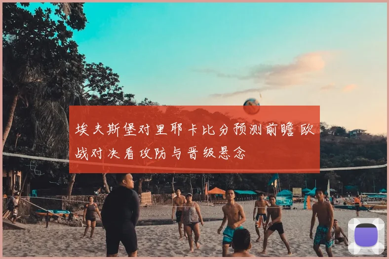 埃夫斯堡对里耶卡比分预测前瞻 欧战对决看攻防与晋级悬念