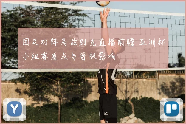国足对阵乌兹别克直播前瞻 亚洲杯小组赛看点与晋级影响