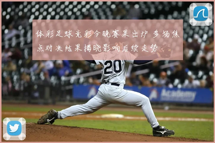体彩足球竞彩今晚赛果出炉 多场焦点对决结果揭晓影响后续走势