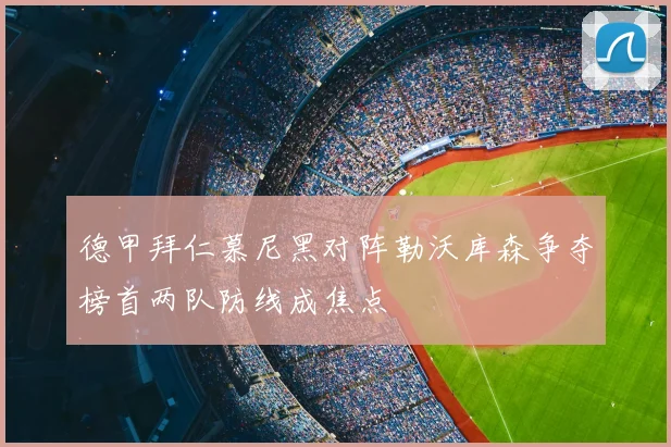 德甲拜仁慕尼黑对阵勒沃库森争夺榜首两队防线成焦点