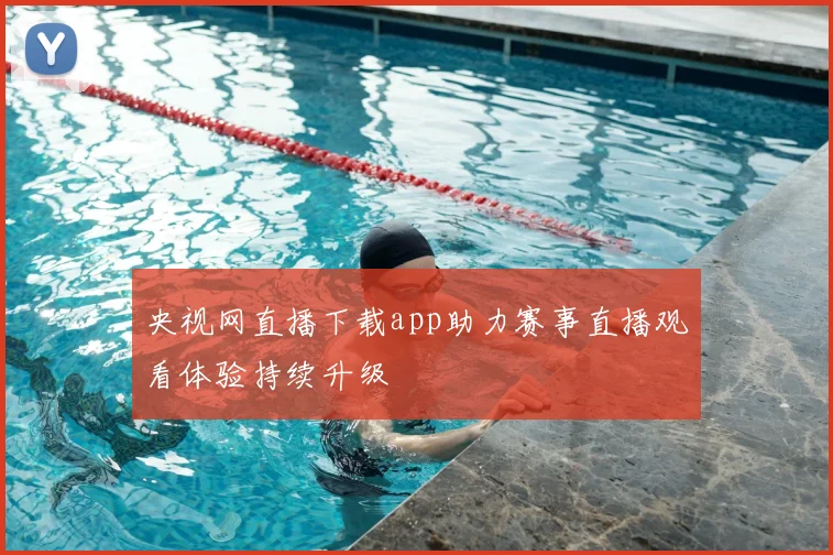 央视网直播下载app助力赛事直播观看体验持续升级