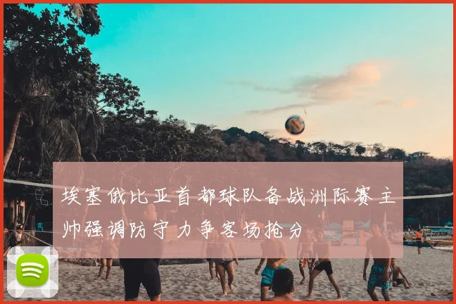 埃塞俄比亚首都球队备战洲际赛主帅强调防守力争客场抢分