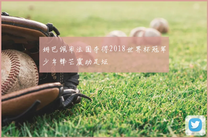 姆巴佩率法国夺得2018世界杯冠军少年锋芒震动足坛